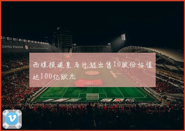 西媒报道皇马计划出售10股份估值达100亿欧元