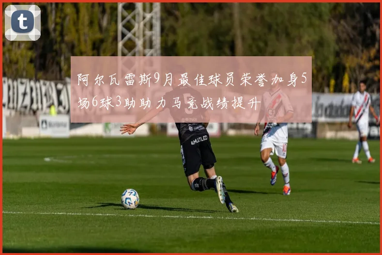 阿尔瓦雷斯9月最佳球员荣誉加身5场6球3助助力马竞战绩提升