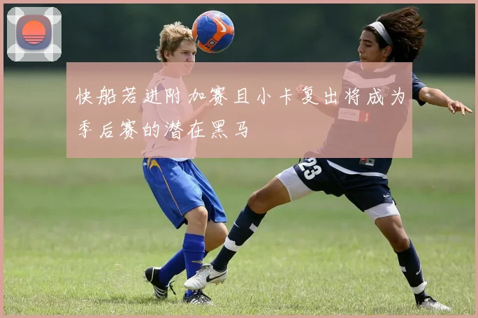 快船若进附加赛且小卡复出将成为季后赛的潜在黑马