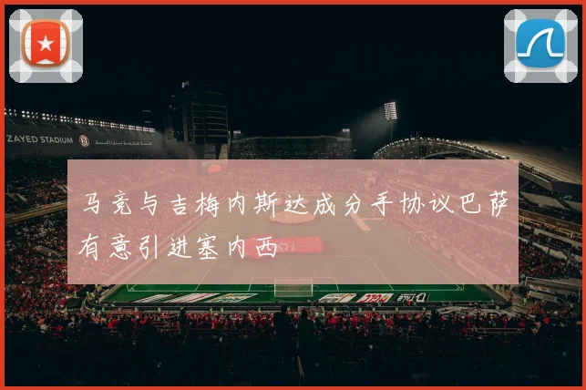 马竞与吉梅内斯达成分手协议巴萨有意引进塞内西