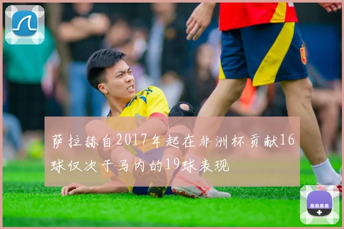 萨拉赫自2017年起在非洲杯贡献16球仅次于马内的19球表现