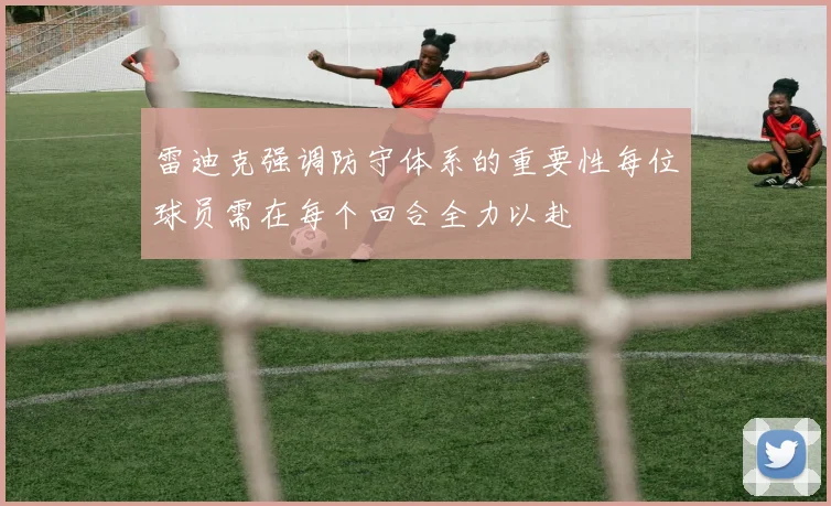雷迪克强调防守体系的重要性每位球员需在每个回合全力以赴