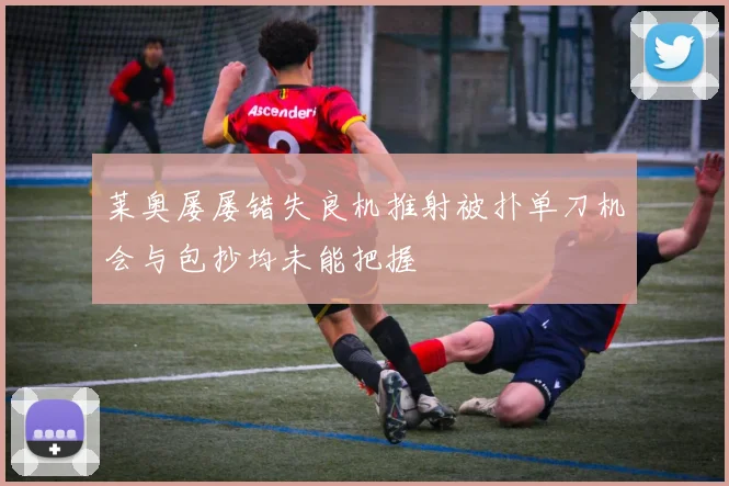 莱奥屡屡错失良机推射被扑单刀机会与包抄均未能把握
