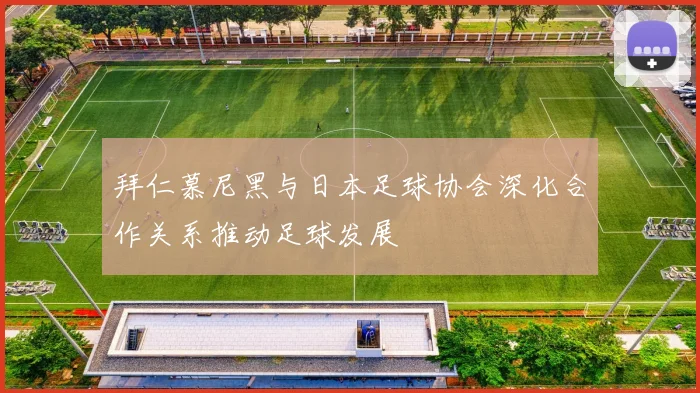 拜仁慕尼黑与日本足球协会深化合作关系推动足球发展