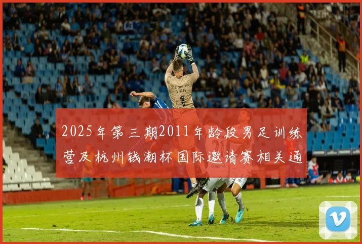 2025年第三期2011年龄段男足训练营及杭州钱潮杯国际邀请赛相关通知