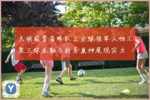 光明前景黄蜂队三分球领军人物汇聚三球米勒与新秀康神展现实力