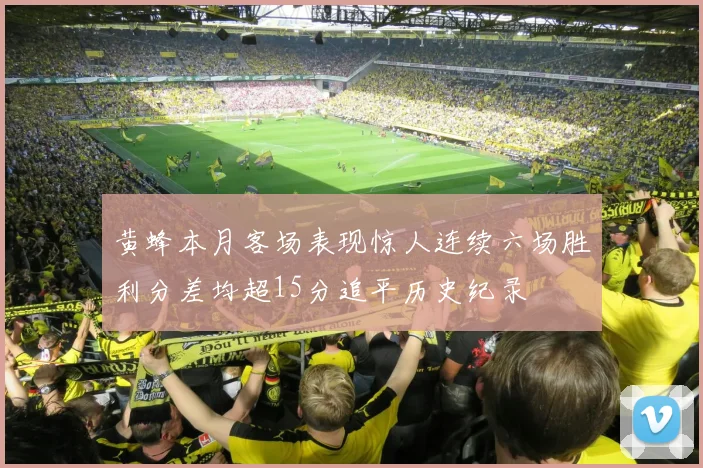 黄蜂本月客场表现惊人连续六场胜利分差均超15分追平历史纪录