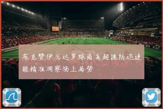 布克赞伊戈达罗球商高超换防迅速能精准洞察场上局势