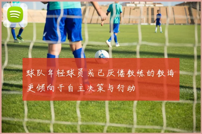 球队年轻球员或已厌倦教练的教诲更倾向于自主决策与行动