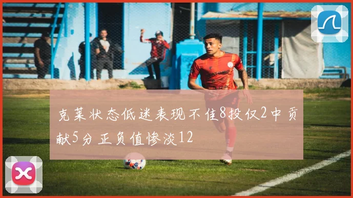 克莱状态低迷表现不佳8投仅2中贡献5分正负值惨淡12