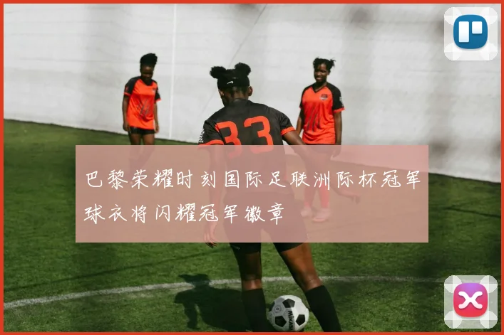 巴黎荣耀时刻国际足联洲际杯冠军球衣将闪耀冠军徽章