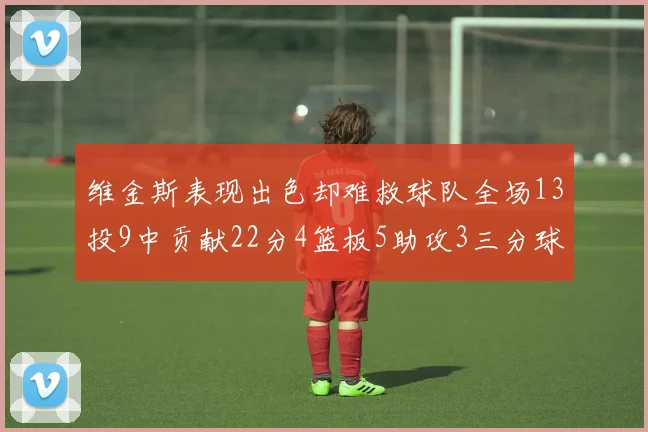 维金斯表现出色却难救球队全场13投9中贡献22分4篮板5助攻3三分球命中