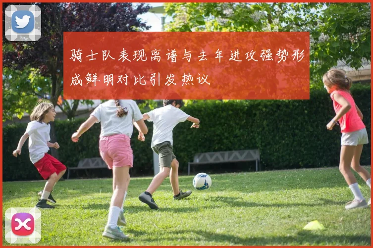 骑士队表现离谱与去年进攻强势形成鲜明对比引发热议
