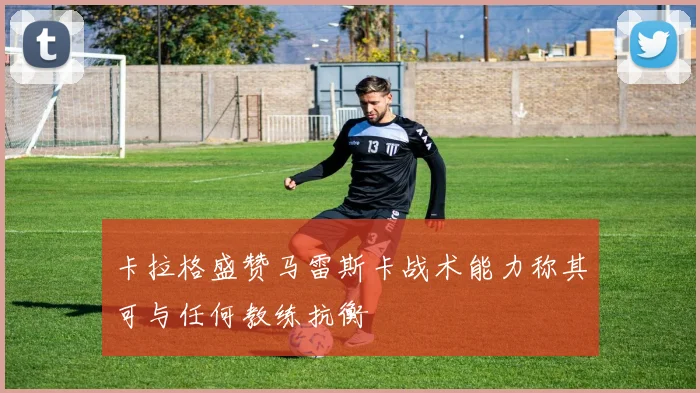 卡拉格盛赞马雷斯卡战术能力称其可与任何教练抗衡