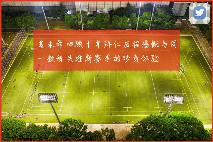 基米希回顾十年拜仁历程感慨与同一教练共迎新赛季的珍贵体验