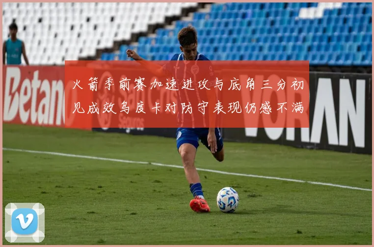 火箭季前赛加速进攻与底角三分初见成效乌度卡对防守表现仍感不满