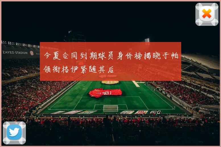 今夏合同到期球员身价榜揭晓于帕领衔格伊紧随其后
