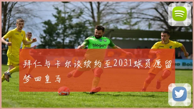 拜仁与卡尔谈续约至2031球员愿留梦回皇马