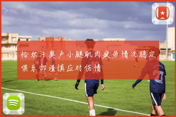 恰尔汗奥卢小腿肌肉疲劳情况稳定俱乐部谨慎应对伤情