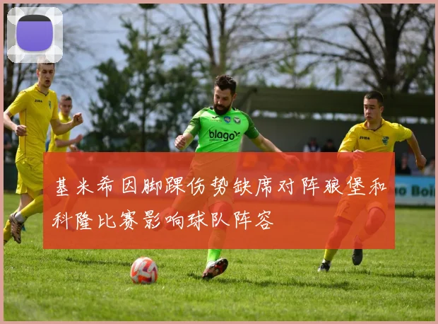 基米希因脚踝伤势缺席对阵狼堡和科隆比赛影响球队阵容