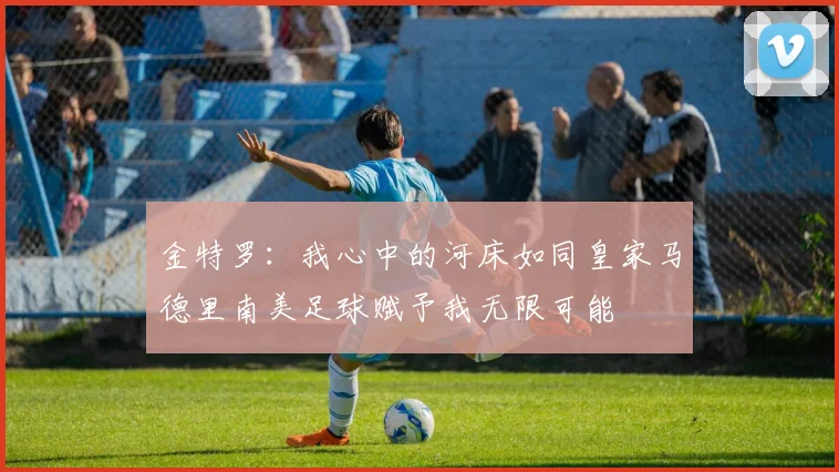 金特罗：我心中的河床如同皇家马德里南美足球赋予我无限可能