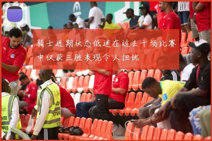 骑士近期状态低迷在过去十场比赛中仅获三胜表现令人担忧