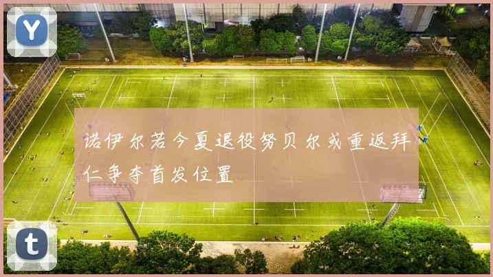 诺伊尔若今夏退役努贝尔或重返拜仁争夺首发位置
