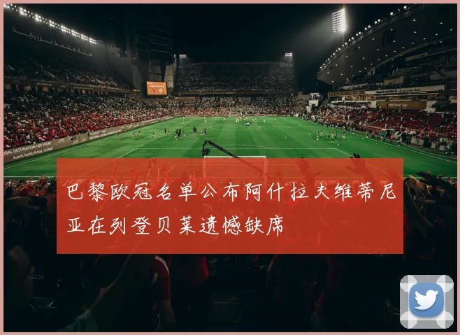 巴黎欧冠名单公布阿什拉夫维蒂尼亚在列登贝莱遗憾缺席