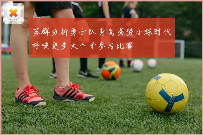 苏群分析勇士队身高劣势小球时代呼唤更多大个子参与比赛