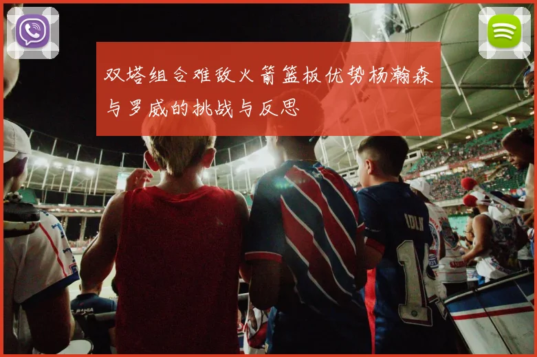 双塔组合难敌火箭篮板优势杨瀚森与罗威的挑战与反思