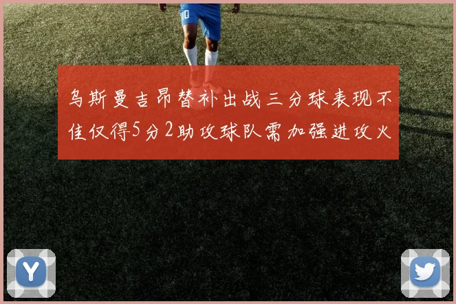乌斯曼吉昂替补出战三分球表现不佳仅得5分2助攻球队需加强进攻火力