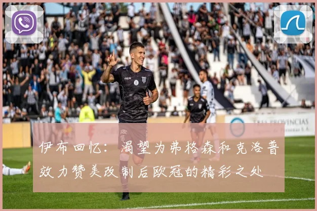 伊布回忆：渴望为弗格森和克洛普效力赞美改制后欧冠的精彩之处