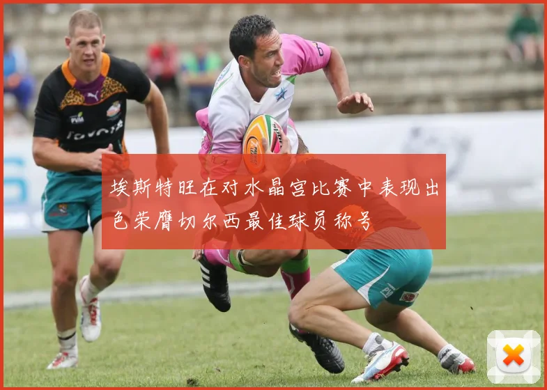 埃斯特旺在对水晶宫比赛中表现出色荣膺切尔西最佳球员称号