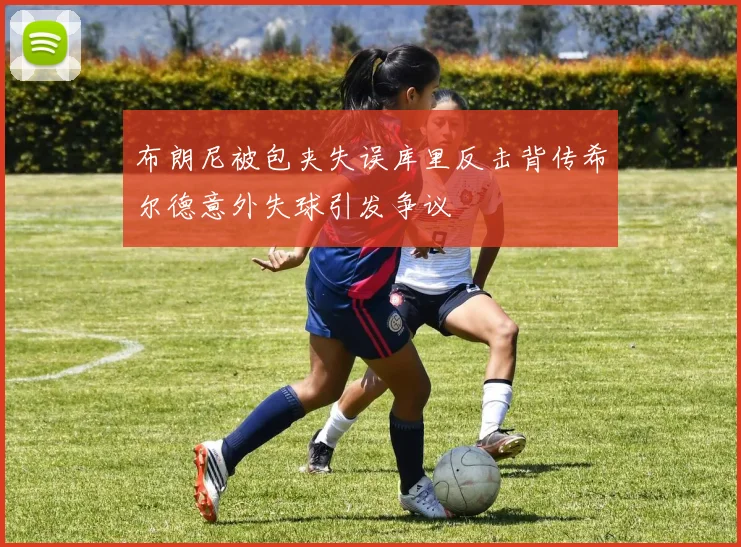 布朗尼被包夹失误库里反击背传希尔德意外失球引发争议
