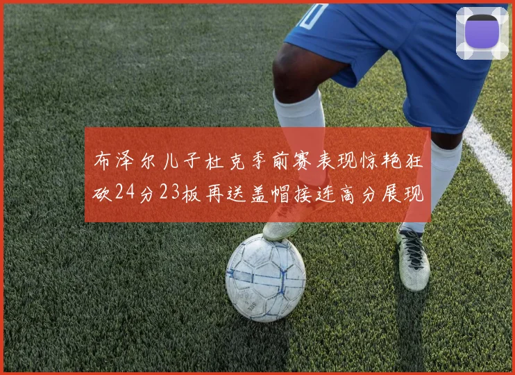 布泽尔儿子杜克季前赛表现惊艳狂砍24分23板再送盖帽接连高分展现潜力
