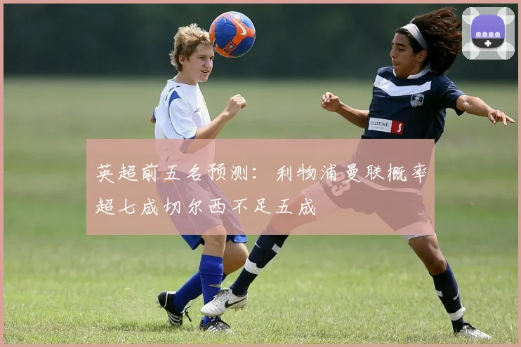 英超前五名预测：利物浦曼联概率超七成切尔西不足五成
