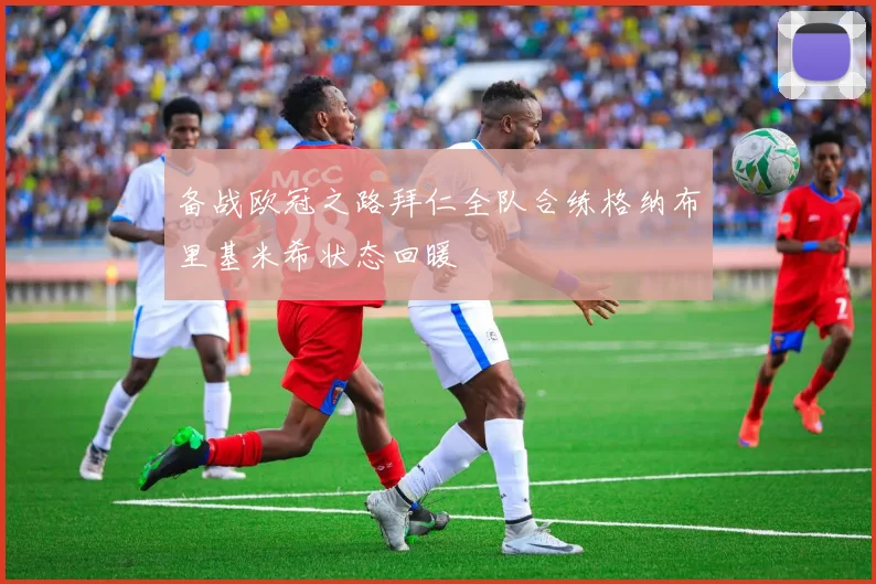 备战欧冠之路拜仁全队合练格纳布里基米希状态回暖