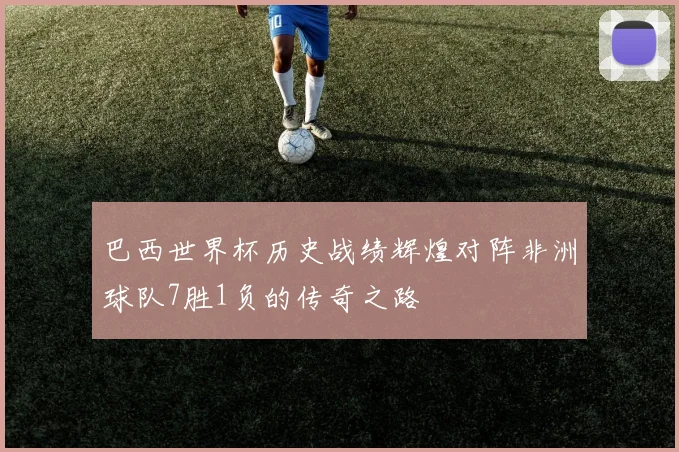 巴西世界杯历史战绩辉煌对阵非洲球队7胜1负的传奇之路