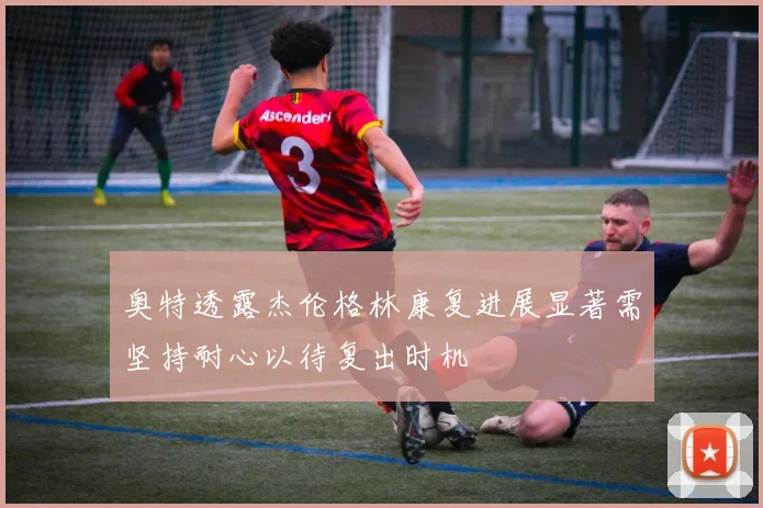 奥特透露杰伦格林康复进展显著需坚持耐心以待复出时机