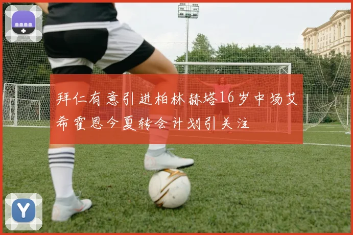 拜仁有意引进柏林赫塔16岁中场艾希霍恩今夏转会计划引关注