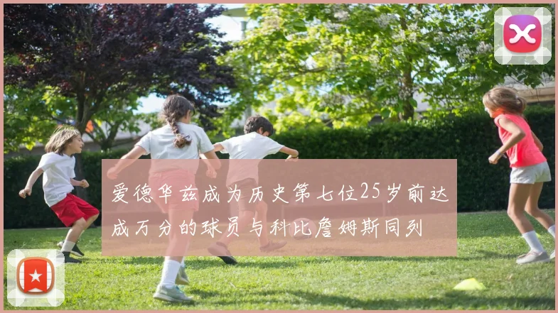 爱德华兹成为历史第七位25岁前达成万分的球员与科比詹姆斯同列