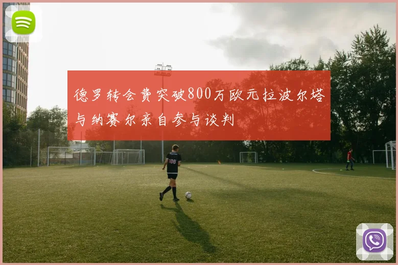 德罗转会费突破800万欧元拉波尔塔与纳赛尔亲自参与谈判